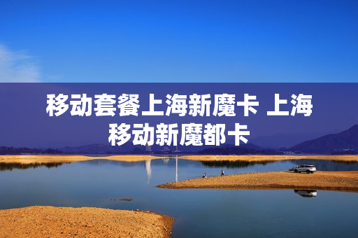 移动套餐上海新魔卡 上海移动新魔都卡
