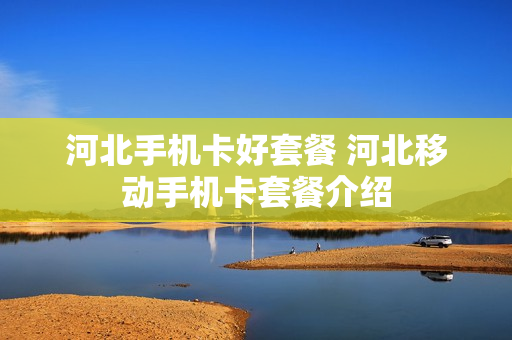 河北手机卡好套餐 河北移动手机卡套餐介绍