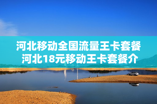 河北移动全国流量王卡套餐 河北18元移动王卡套餐介绍