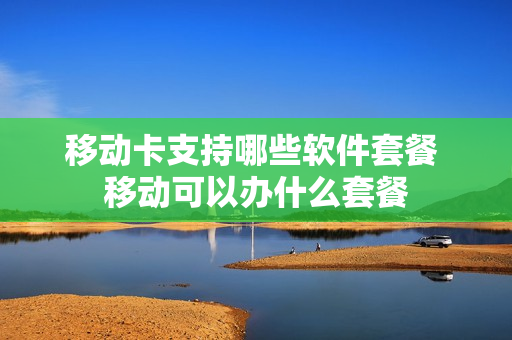 移动卡支持哪些软件套餐 移动可以办什么套餐