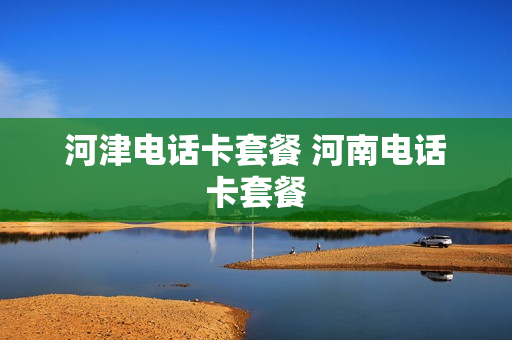 河津电话卡套餐 河南电话卡套餐