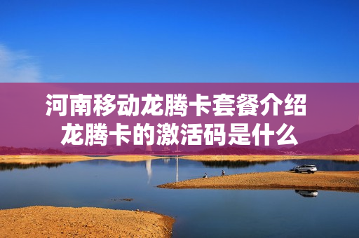 河南移动龙腾卡套餐介绍 龙腾卡的激活码是什么