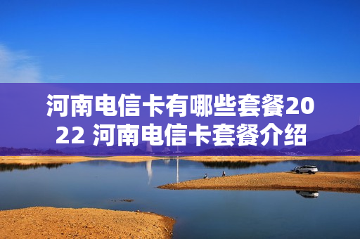 河南电信卡有哪些套餐2022 河南电信卡套餐介绍