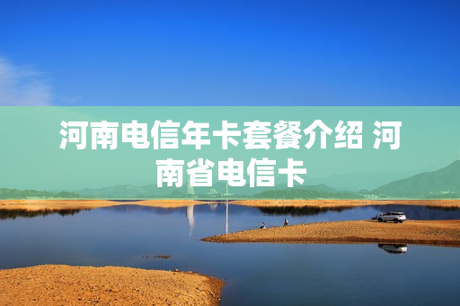 河南电信年卡套餐介绍 河南省电信卡