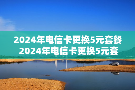 2024年电信卡更换5元套餐 2024年电信卡更换5元套餐多少钱