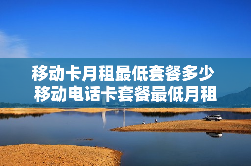 移动卡月租最低套餐多少 移动电话卡套餐最低月租