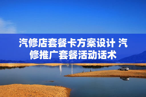 汽修店套餐卡方案设计 汽修推广套餐活动话术