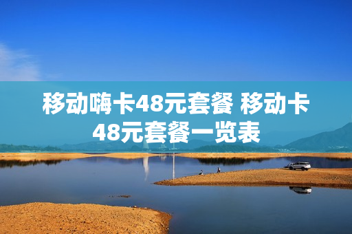 移动嗨卡48元套餐 移动卡48元套餐一览表