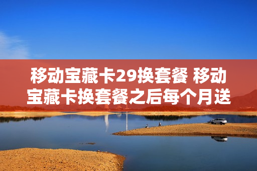 移动宝藏卡29换套餐 移动宝藏卡换套餐之后每个月送10块的话费还送吗