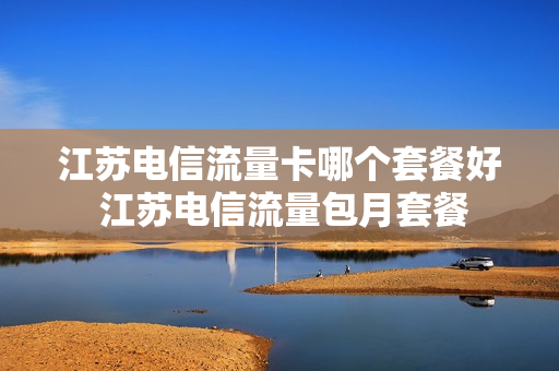 江苏电信流量卡哪个套餐好 江苏电信流量包月套餐