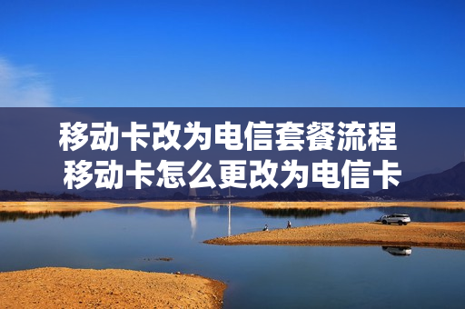 移动卡改为电信套餐流程 移动卡怎么更改为电信卡