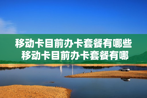 移动卡目前办卡套餐有哪些 移动卡目前办卡套餐有哪些服务