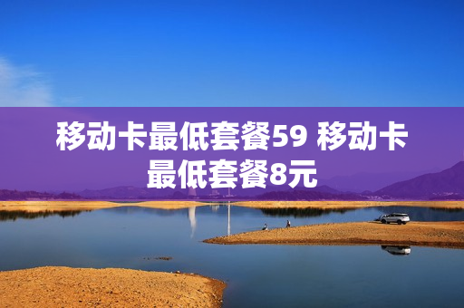 移动卡最低套餐59 移动卡最低套餐8元