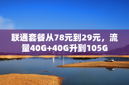 联通套餐从78元到29元，流量40G+40G升到105G