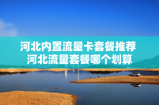 河北内置流量卡套餐推荐 河北流量套餐哪个划算