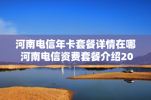河南电信年卡套餐详情在哪 河南电信资费套餐介绍2020