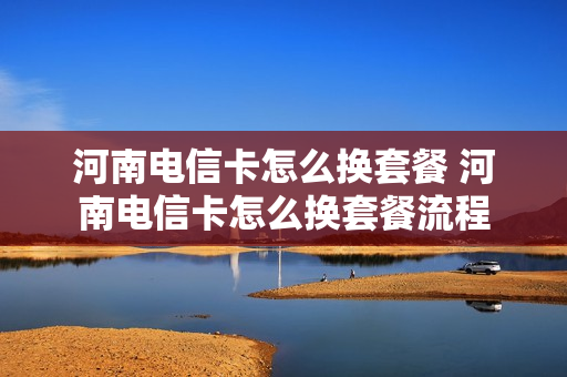 河南电信卡怎么换套餐 河南电信卡怎么换套餐流程