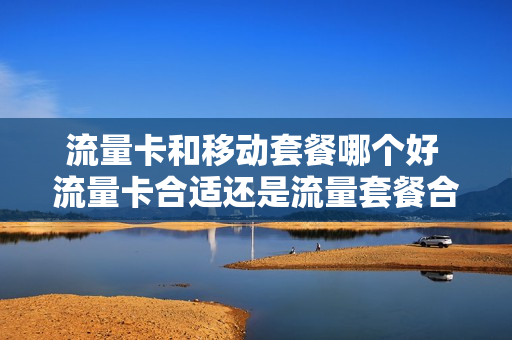 流量卡和移动套餐哪个好 流量卡合适还是流量套餐合适
