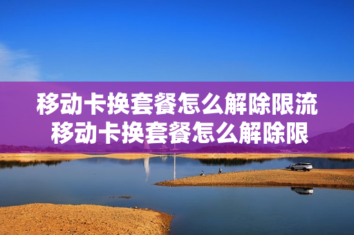 移动卡换套餐怎么解除限流 移动卡换套餐怎么解除限流业务