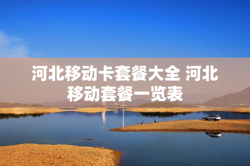 河北移动卡套餐大全 河北移动套餐一览表
