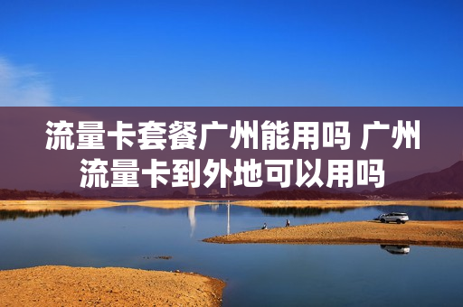 流量卡套餐广州能用吗 广州流量卡到外地可以用吗