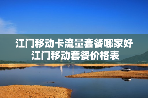 江门移动卡流量套餐哪家好 江门移动套餐价格表