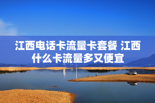 江西电话卡流量卡套餐 江西什么卡流量多又便宜