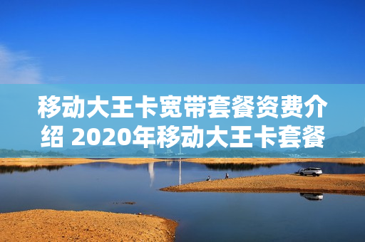 移动大王卡宽带套餐资费介绍 2020年移动大王卡套餐介绍