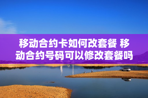 移动合约卡如何改套餐 移动合约号码可以修改套餐吗