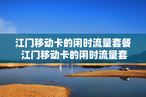 江门移动卡的闲时流量套餐 江门移动卡的闲时流量套餐怎么取消