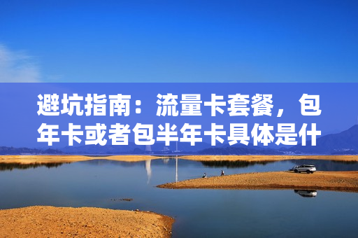 避坑指南：流量卡套餐，包年卡或者包半年卡具体是什么呢？