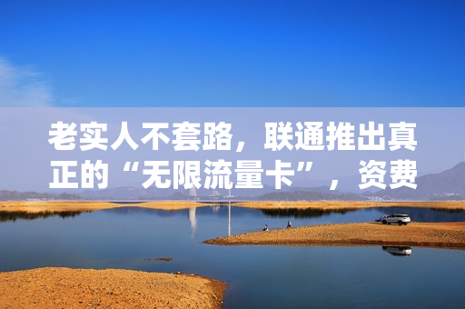 老实人不套路，联通推出真正的“无限流量卡”，资费亲民月租29元