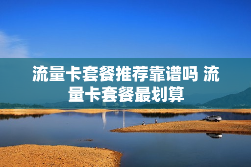 流量卡套餐推荐靠谱吗 流量卡套餐最划算