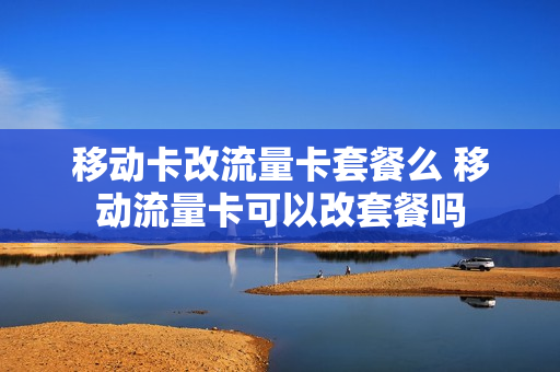 移动卡改流量卡套餐么 移动流量卡可以改套餐吗