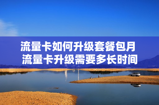 流量卡如何升级套餐包月 流量卡升级需要多长时间