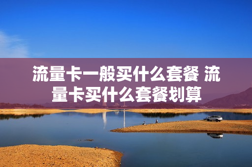 流量卡一般买什么套餐 流量卡买什么套餐划算