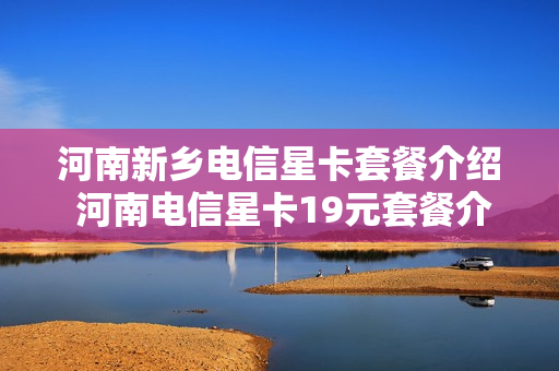 河南新乡电信星卡套餐介绍 河南电信星卡19元套餐介绍