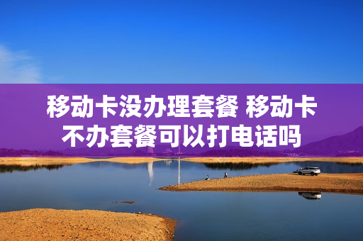 移动卡没办理套餐 移动卡不办套餐可以打电话吗