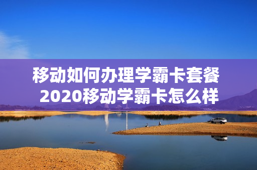 移动如何办理学霸卡套餐 2020移动学霸卡怎么样