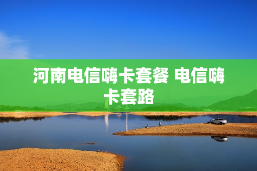 河南电信嗨卡套餐 电信嗨卡套路