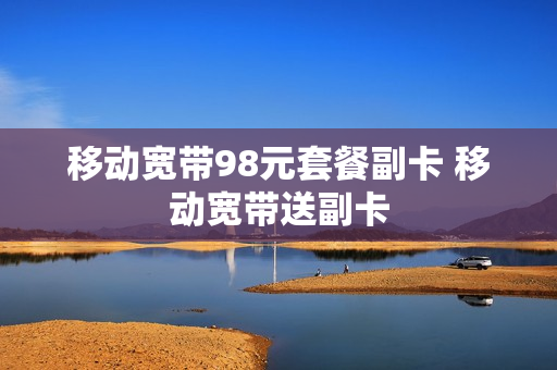 移动宽带98元套餐副卡 移动宽带送副卡