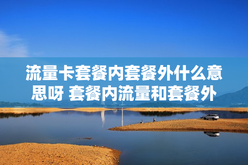 流量卡套餐内套餐外什么意思呀 套餐内流量和套餐外流量是什么意思