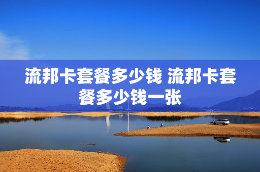 流邦卡套餐多少钱 流邦卡套餐多少钱一张