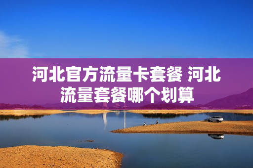 河北官方流量卡套餐 河北流量套餐哪个划算