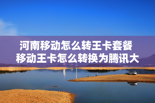 河南移动怎么转王卡套餐 移动王卡怎么转换为腾讯大王卡