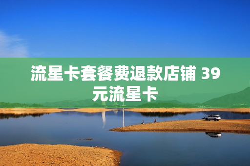 流星卡套餐费退款店铺 39元流星卡