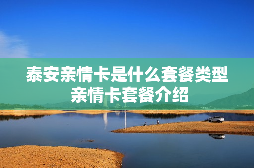 泰安亲情卡是什么套餐类型 亲情卡套餐介绍