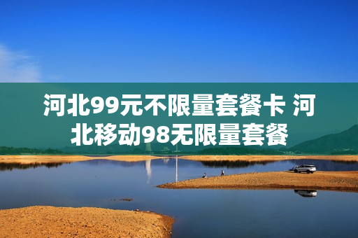 河北99元不限量套餐卡 河北移动98无限量套餐