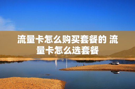 流量卡怎么购买套餐的 流量卡怎么选套餐