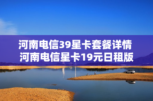 河南电信39星卡套餐详情 河南电信星卡19元日租版